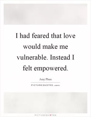 I had feared that love would make me vulnerable. Instead I felt empowered Picture Quote #1