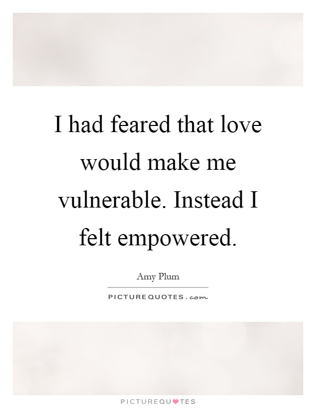 I had feared that love would make me vulnerable. Instead I felt empowered Picture Quote #1