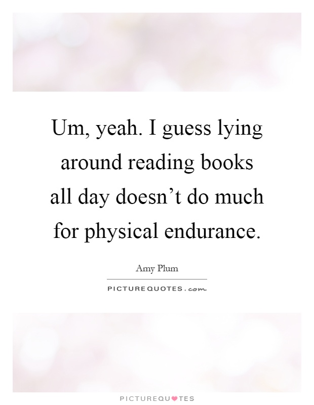 Um, yeah. I guess lying around reading books all day doesn't do much for physical endurance Picture Quote #1