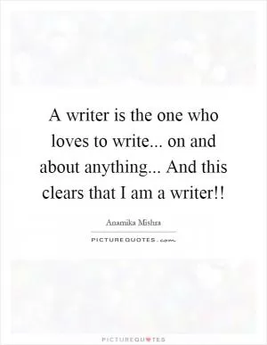 A writer is the one who loves to write... on and about anything... And this clears that I am a writer!! Picture Quote #1