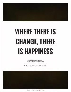Where there is change, there is happiness Picture Quote #1