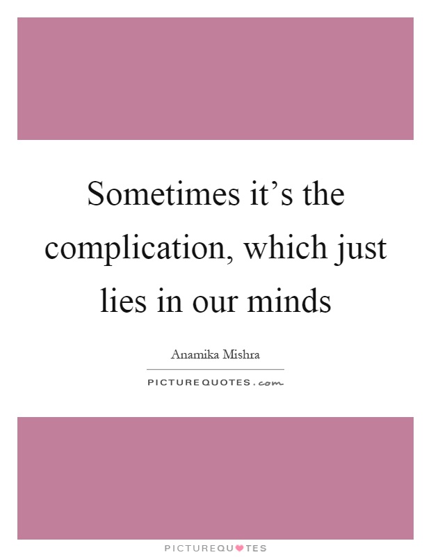 Sometimes it's the complication, which just lies in our minds Picture Quote #1