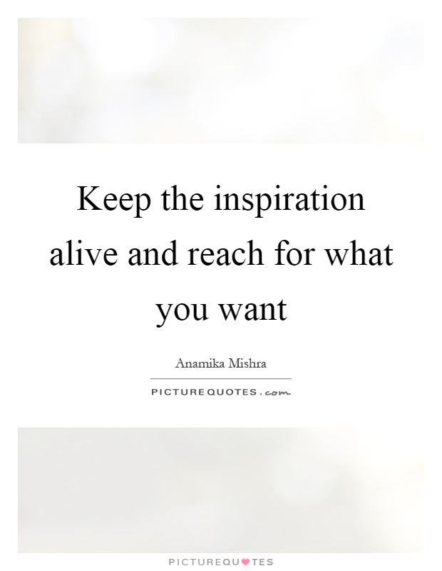 Keep the inspiration alive and reach for what you want Picture Quote #1