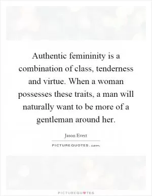 Authentic femininity is a combination of class, tenderness and virtue. When a woman possesses these traits, a man will naturally want to be more of a gentleman around her Picture Quote #1