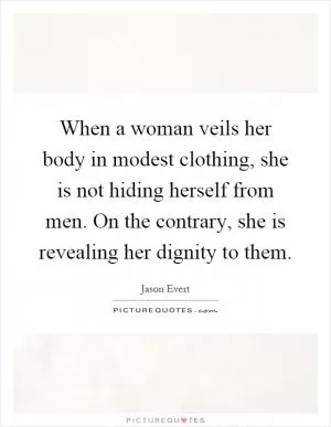 When a woman veils her body in modest clothing, she is not hiding herself from men. On the contrary, she is revealing her dignity to them Picture Quote #1