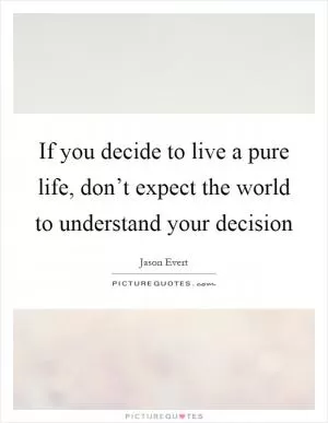 If you decide to live a pure life, don’t expect the world to understand your decision Picture Quote #1