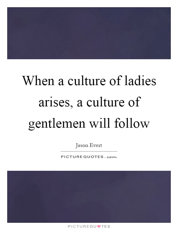When a culture of ladies arises, a culture of gentlemen will follow Picture Quote #1