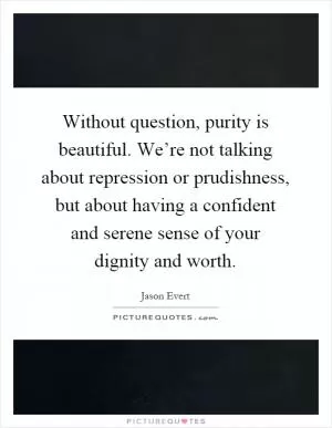 Without question, purity is beautiful. We’re not talking about repression or prudishness, but about having a confident and serene sense of your dignity and worth Picture Quote #1