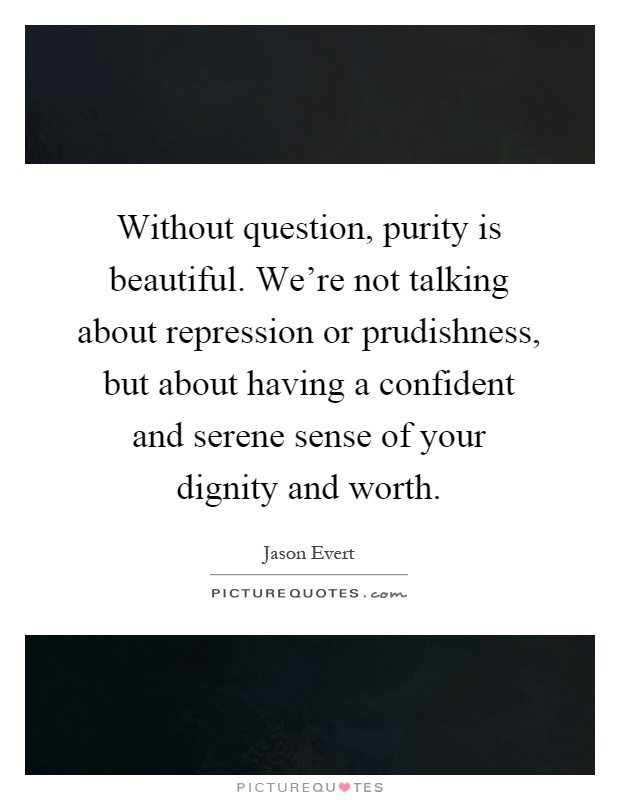 Without question, purity is beautiful. We're not talking about repression or prudishness, but about having a confident and serene sense of your dignity and worth Picture Quote #1
