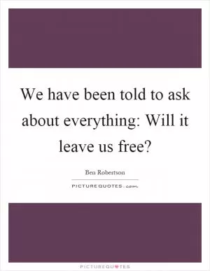 We have been told to ask about everything: Will it leave us free? Picture Quote #1
