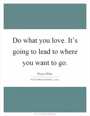 Do what you love. It’s going to lead to where you want to go Picture Quote #1