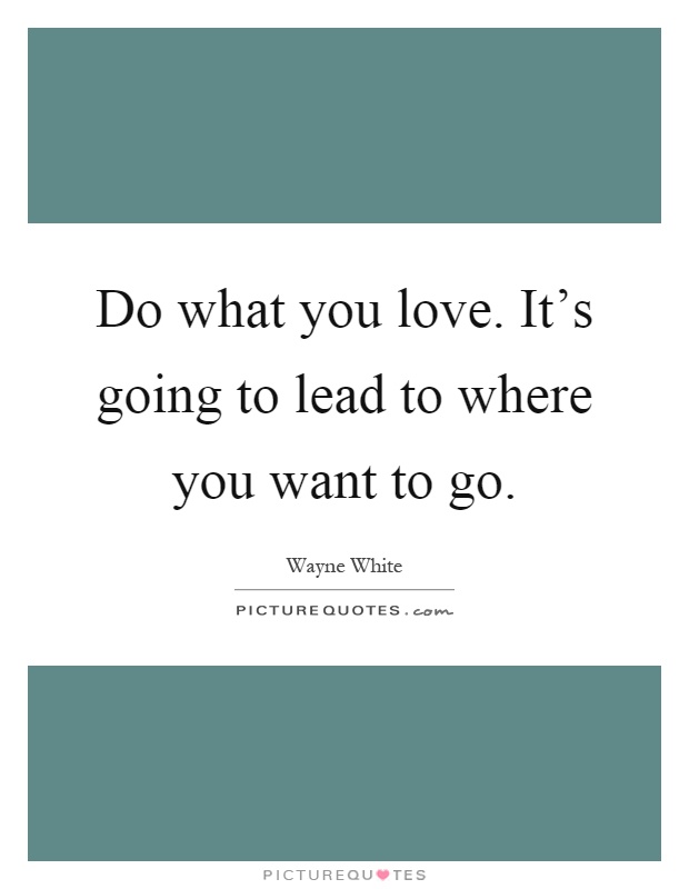 Do what you love. It's going to lead to where you want to go Picture Quote #1