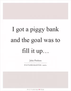 I got a piggy bank and the goal was to fill it up… Picture Quote #1