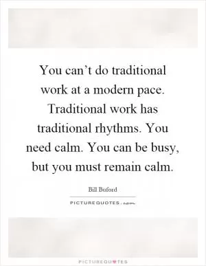 You can’t do traditional work at a modern pace. Traditional work has traditional rhythms. You need calm. You can be busy, but you must remain calm Picture Quote #1