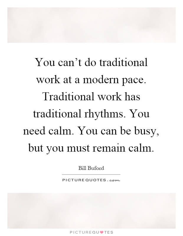 You can't do traditional work at a modern pace. Traditional work has traditional rhythms. You need calm. You can be busy, but you must remain calm Picture Quote #1