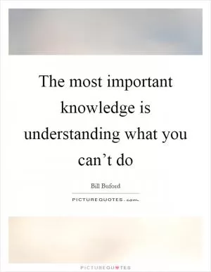 The most important knowledge is understanding what you can’t do Picture Quote #1