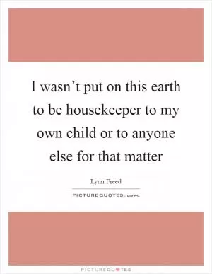 I wasn’t put on this earth to be housekeeper to my own child or to anyone else for that matter Picture Quote #1