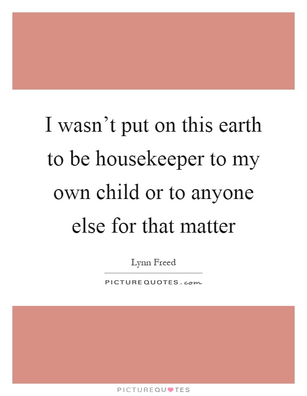 I wasn't put on this earth to be housekeeper to my own child or to anyone else for that matter Picture Quote #1
