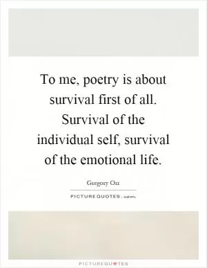 To me, poetry is about survival first of all. Survival of the individual self, survival of the emotional life Picture Quote #1