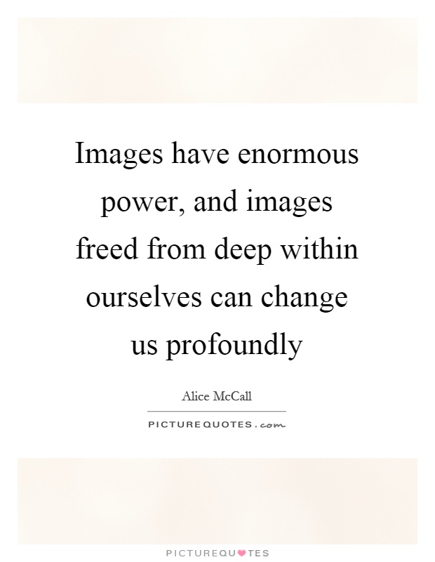Images have enormous power, and images freed from deep within ourselves can change us profoundly Picture Quote #1