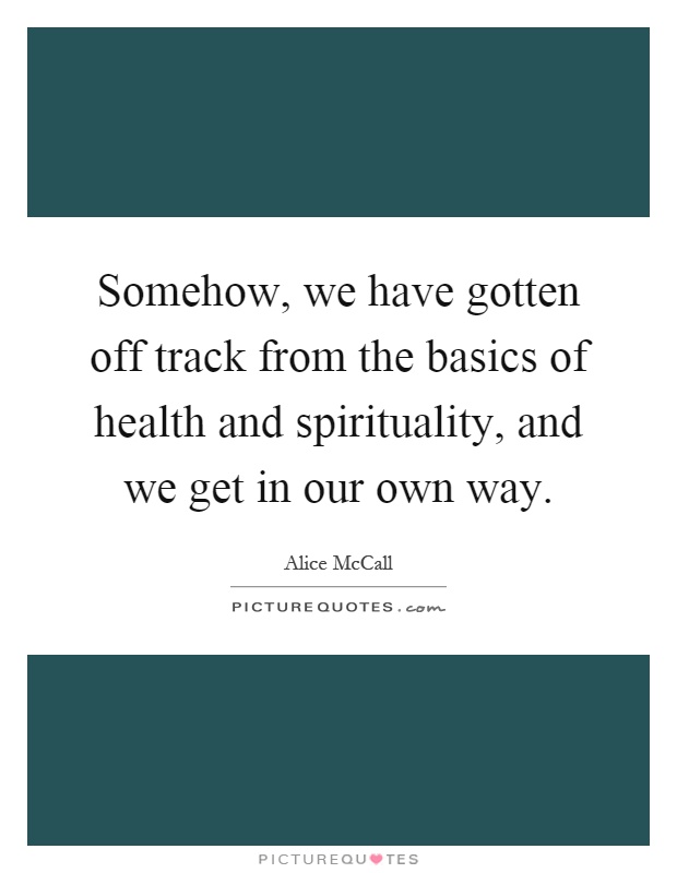 Somehow, we have gotten off track from the basics of health and spirituality, and we get in our own way Picture Quote #1