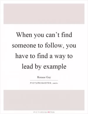 When you can’t find someone to follow, you have to find a way to lead by example Picture Quote #1