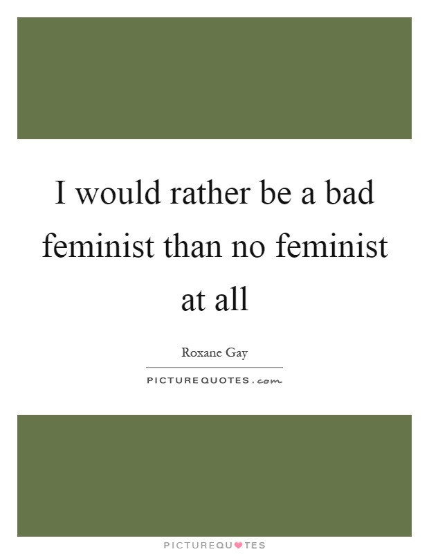 I would rather be a bad feminist than no feminist at all Picture Quote #1