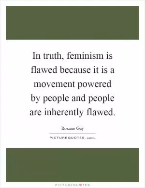 In truth, feminism is flawed because it is a movement powered by people and people are inherently flawed Picture Quote #1