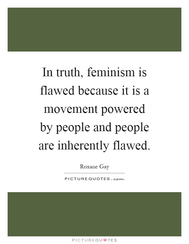 In truth, feminism is flawed because it is a movement powered by people and people are inherently flawed Picture Quote #1