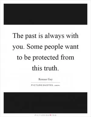 The past is always with you. Some people want to be protected from this truth Picture Quote #1