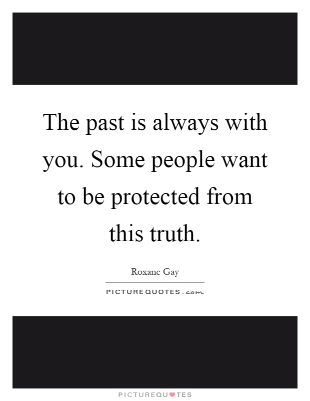 The past is always with you. Some people want to be protected from this truth Picture Quote #1