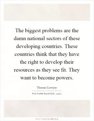 The biggest problems are the damn national sectors of these developing countries. These countries think that they have the right to develop their resources as they see fit. They want to become powers Picture Quote #1