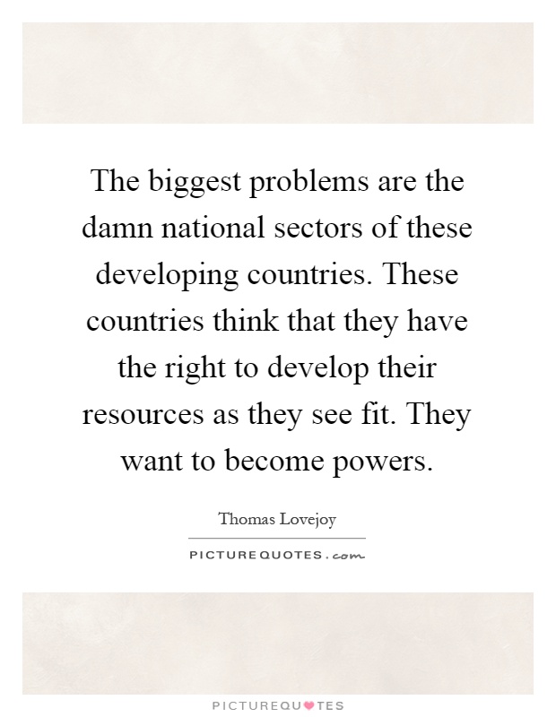 The biggest problems are the damn national sectors of these developing countries. These countries think that they have the right to develop their resources as they see fit. They want to become powers Picture Quote #1