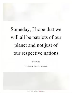 Someday, I hope that we will all be patriots of our planet and not just of our respective nations Picture Quote #1