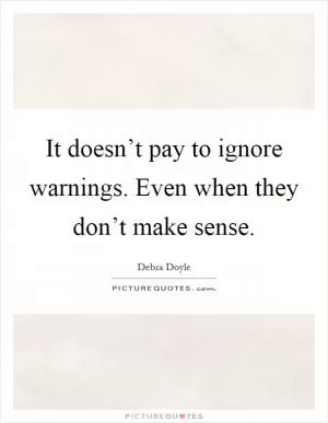It doesn’t pay to ignore warnings. Even when they don’t make sense Picture Quote #1