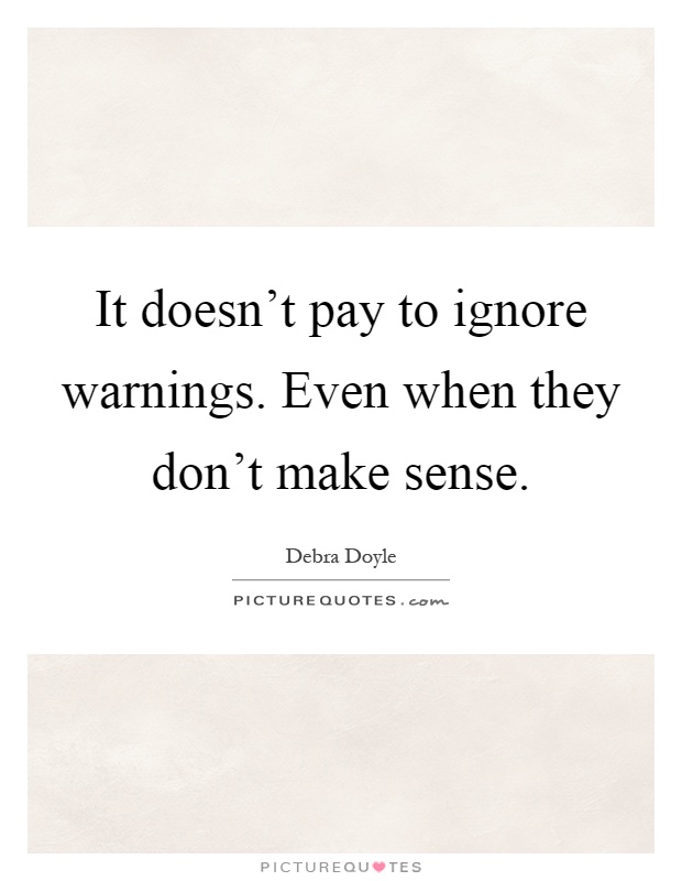 It doesn't pay to ignore warnings. Even when they don't make sense Picture Quote #1