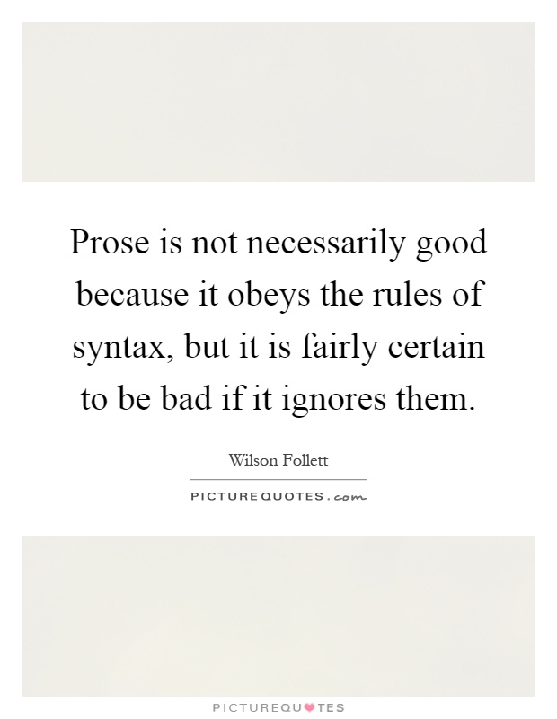 Prose is not necessarily good because it obeys the rules of syntax, but it is fairly certain to be bad if it ignores them Picture Quote #1