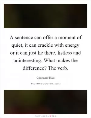 A sentence can offer a moment of quiet, it can crackle with energy or it can just lie there, listless and uninteresting. What makes the difference? The verb Picture Quote #1