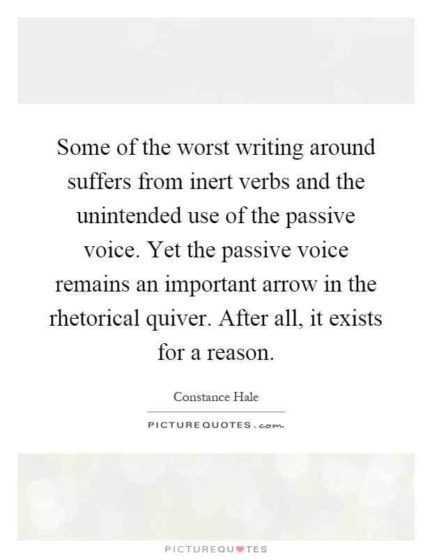 Some of the worst writing around suffers from inert verbs and the unintended use of the passive voice. Yet the passive voice remains an important arrow in the rhetorical quiver. After all, it exists for a reason Picture Quote #1