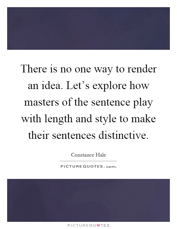 There is no one way to render an idea. Let's explore how masters of the sentence play with length and style to make their sentences distinctive Picture Quote #1