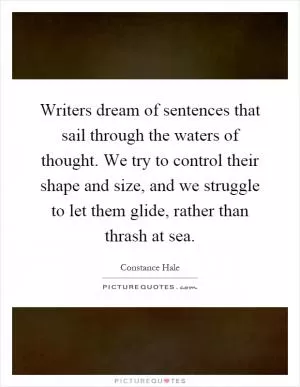 Writers dream of sentences that sail through the waters of thought. We try to control their shape and size, and we struggle to let them glide, rather than thrash at sea Picture Quote #1