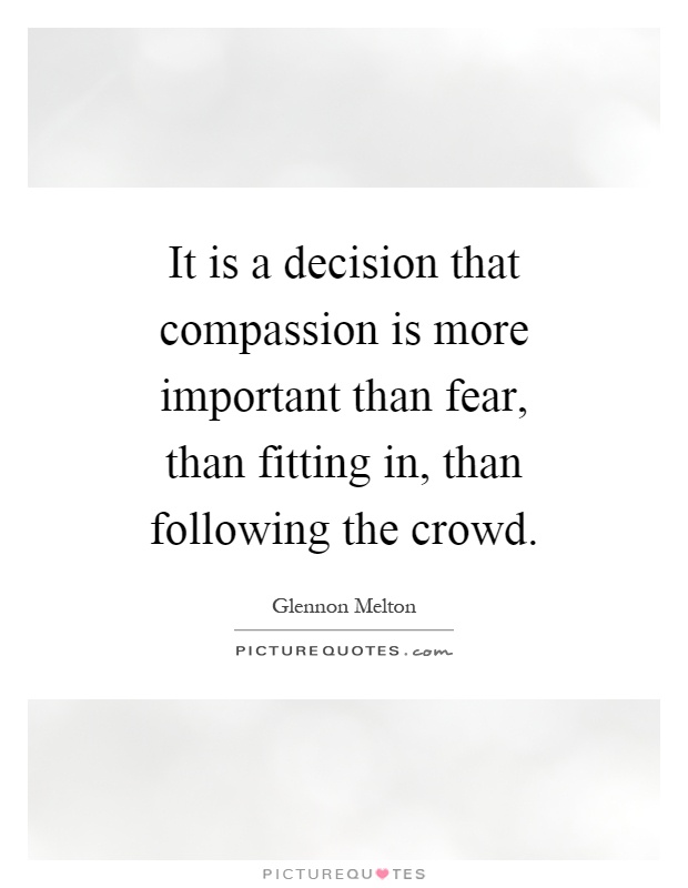 It is a decision that compassion is more important than fear, than fitting in, than following the crowd Picture Quote #1