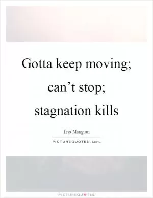 Gotta keep moving; can’t stop; stagnation kills Picture Quote #1