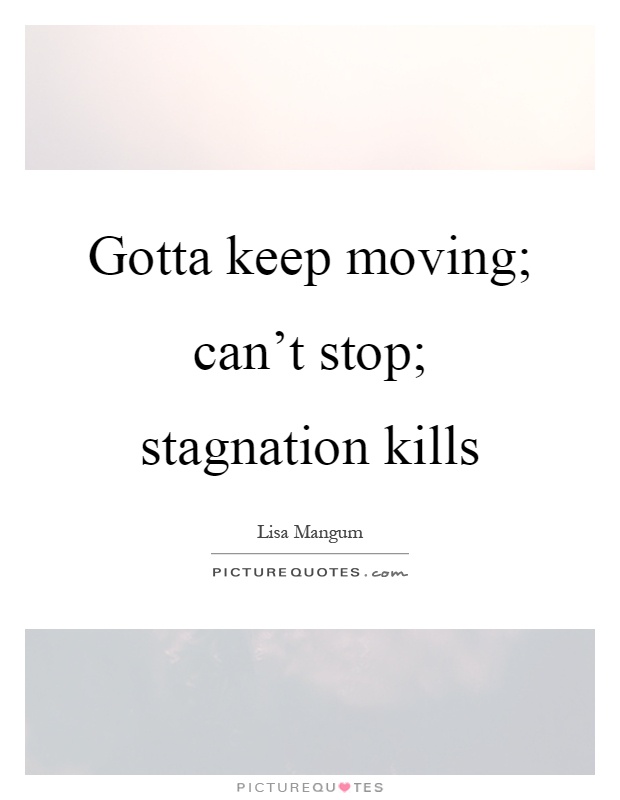 Gotta keep moving; can't stop; stagnation kills Picture Quote #1