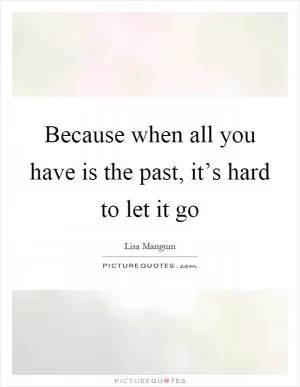 Because when all you have is the past, it’s hard to let it go Picture Quote #1