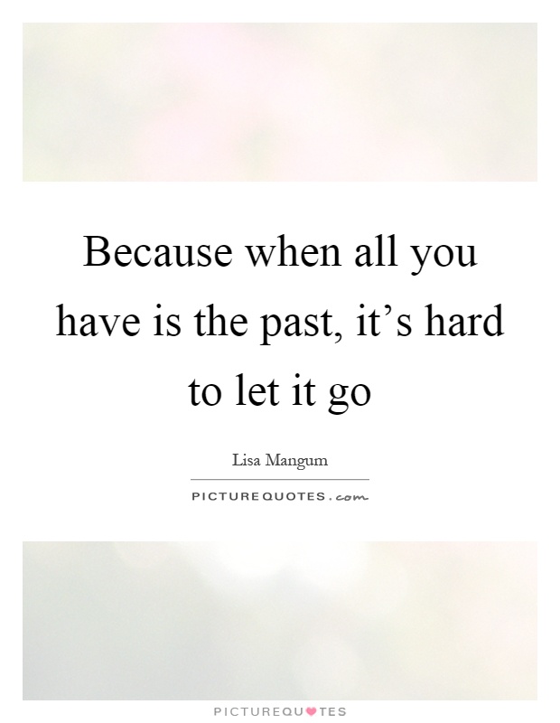 Because when all you have is the past, it's hard to let it go Picture Quote #1
