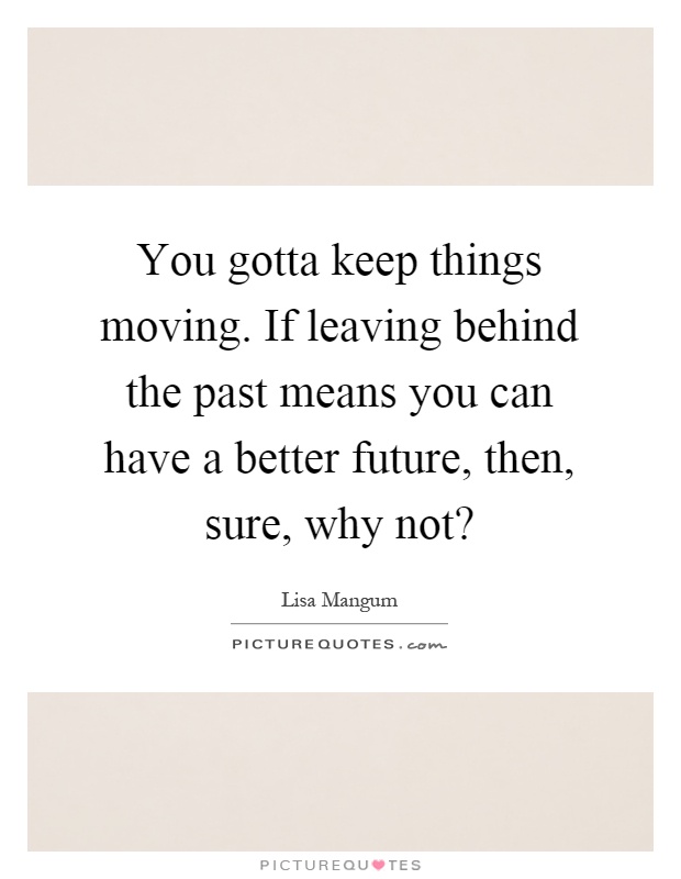 You gotta keep things moving. If leaving behind the past means you can have a better future, then, sure, why not? Picture Quote #1