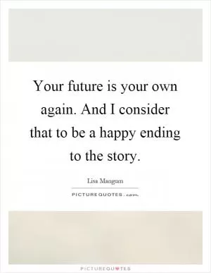Your future is your own again. And I consider that to be a happy ending to the story Picture Quote #1