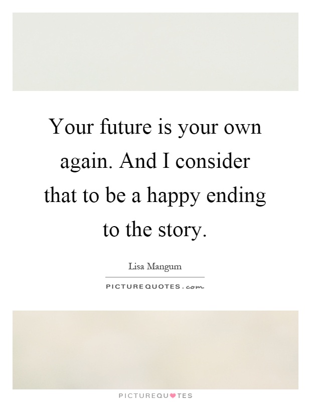 Your future is your own again. And I consider that to be a happy ending to the story Picture Quote #1