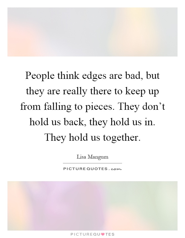 People think edges are bad, but they are really there to keep up from falling to pieces. They don't hold us back, they hold us in. They hold us together Picture Quote #1